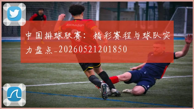 中国排球联赛：精彩赛程与球队实力盘点_20260521201850