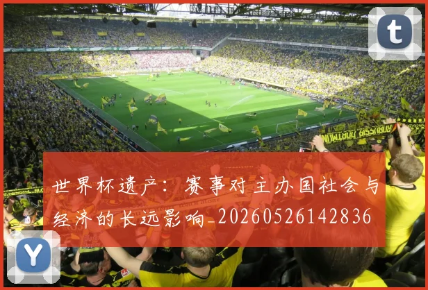 世界杯遗产：赛事对主办国社会与经济的长远影响_20260526142836