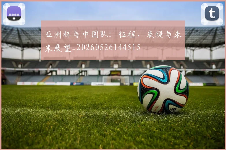 亚洲杯与中国队：征程、表现与未来展望_20260526144515