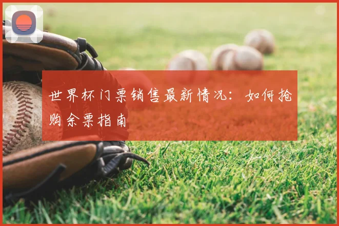 世界杯门票销售最新情况：如何抢购余票指南