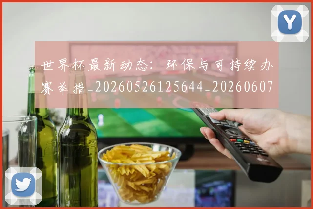 世界杯最新动态:环保与可持续办赛举措_20260526125644_20260607160352