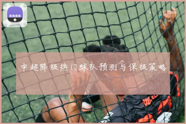 中超降级热门球队预测与保级策略