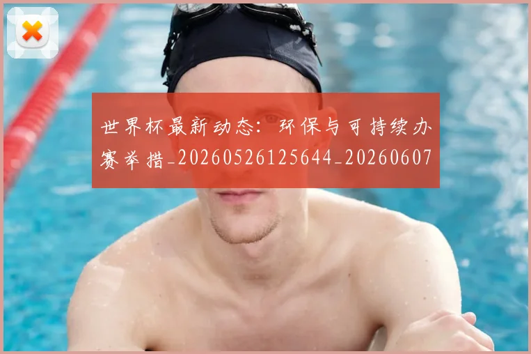 世界杯最新动态：环保与可持续办赛举措_20260526125644_20260607160352