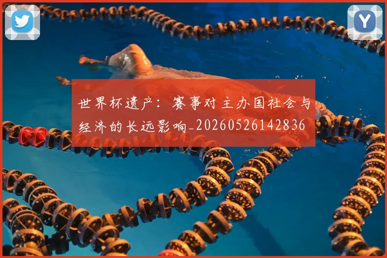 世界杯遗产：赛事对主办国社会与经济的长远影响_20260526142836