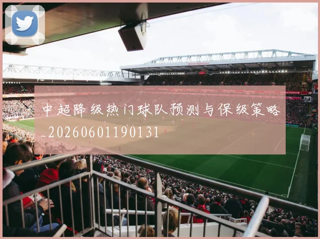 中超降级热门球队预测与保级策略_20260601190131